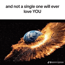 a picture of the earth exploding with a caption that says " and not a single one will ever love you "