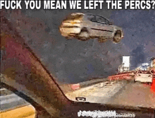 a car is flying through the air with the words `` fuck you mean we left the percs '' written above it .