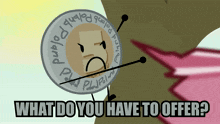 a cartoon drawing of a coin with the words what do you have to offer