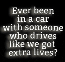 a black background with white text that reads ever been in a car with someone who drives like we got extra lives