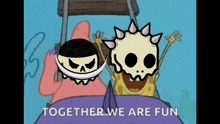 a cartoon of spongebob patrick and a skull with the words together we are fun