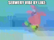 a picture of patrick from spongebob squarepants with the caption " serwery vibe by like "