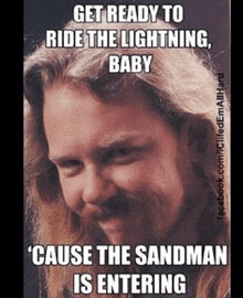 a man with long hair and a beard says get ready to ride the lightning baby and cause the sandman is entering