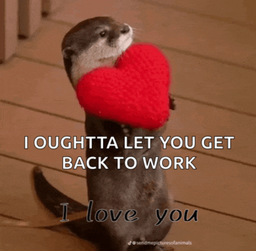 an otter holding a red heart with the words i oughtta let you get back to work below it