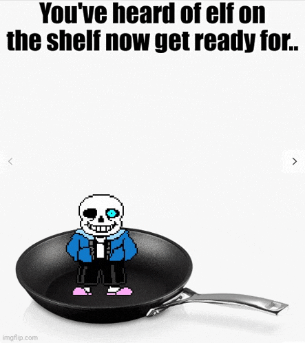 a picture of sans in a frying pan with the caption you 've heard of elf on the shelf now get ready for