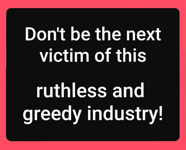 a sign that says " don 't be the next victim of this ruthless and greedy industry "