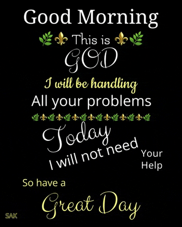 good morning , this is god i will be handling all your problems today , i will not need your help so have a great day .