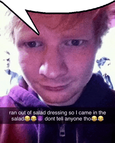 ed sheeran ran out of salad dressing so i came in the salad and dont tell anyone tho