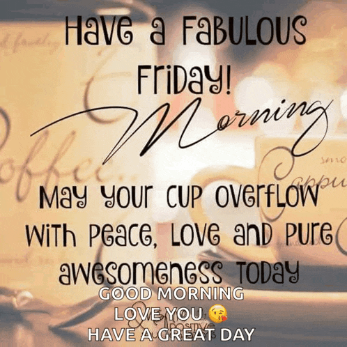 have a fabulous friday morning may your cup overflow with peace love and pure awesomeness today good morning love you have a great day