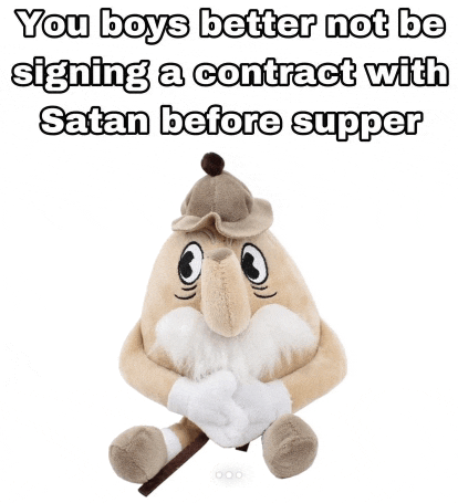 a stuffed animal that says you boys better not be signing a contract with satan before supper ..