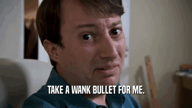 a man says " take a wank bullet for me "