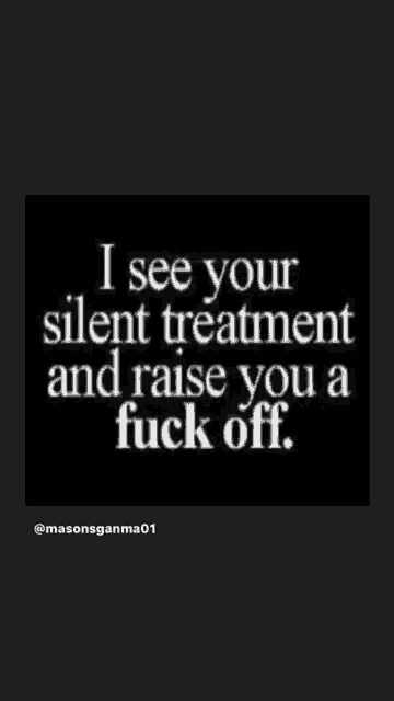 a black and white poster that says `` i see your silent treatment and raise you a fuck off ''