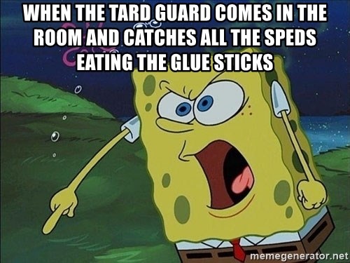 When the TARD guard comes in the room and catches all the SPEDS eating ...