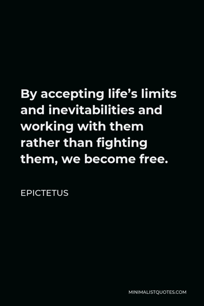 Epictetus Quote - By accepting life’s limits and inevitabilities and working with them rather than fighting them, we become free.