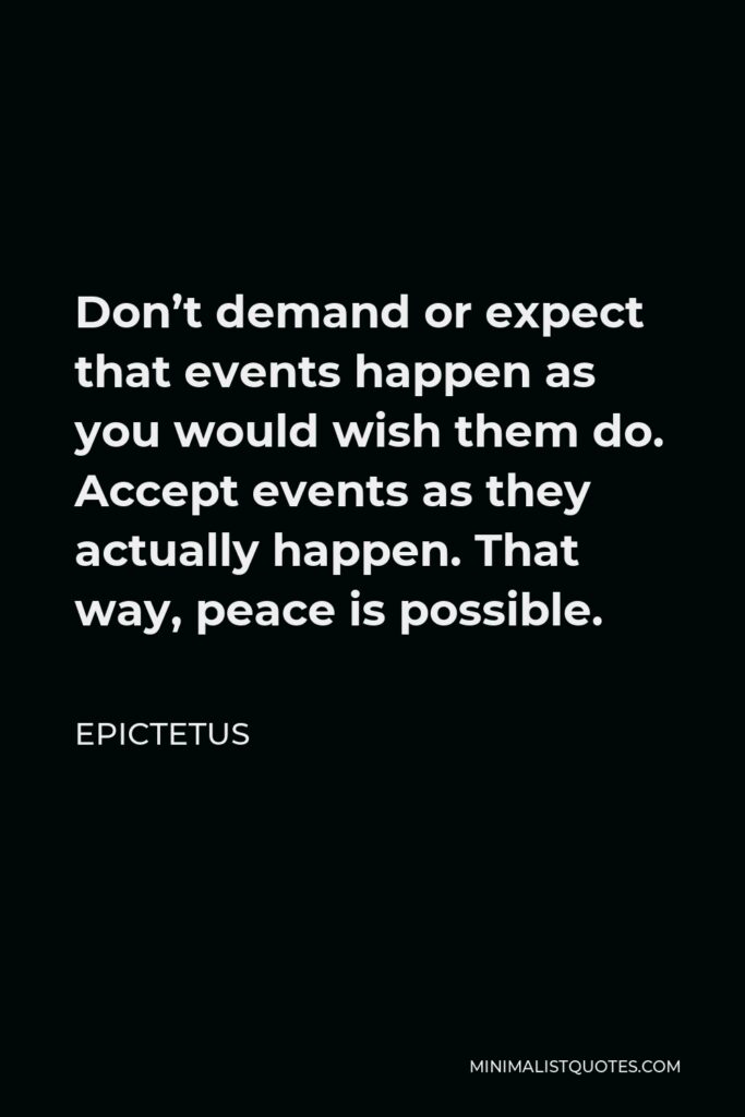 Epictetus Quote - Don’t demand or expect that events happen as you would wish them do. Accept events as they actually happen. That way, peace is possible.