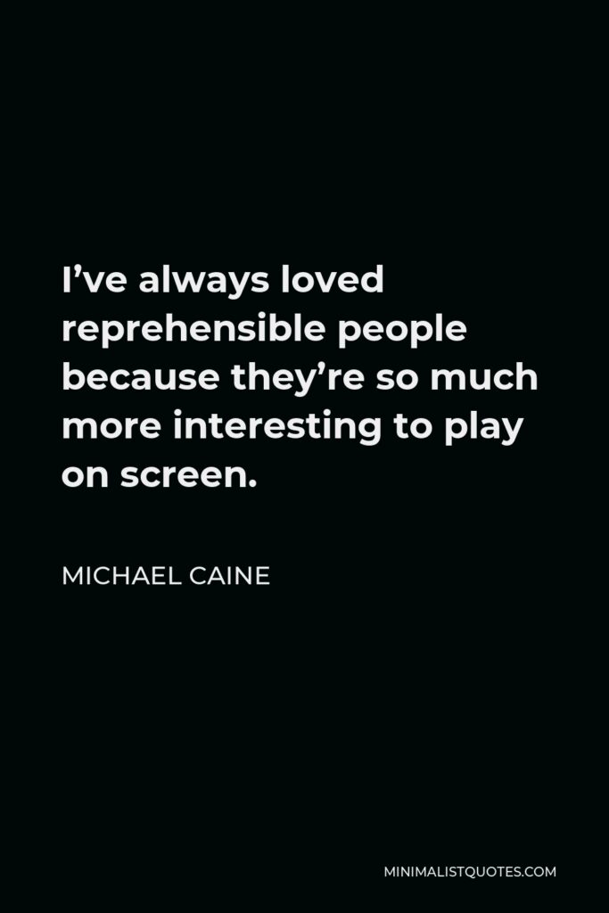 Michael Caine Quote - I’ve always loved reprehensible people because they’re so much more interesting to play on screen.