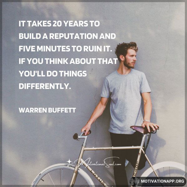 IT TAKES 20 YEARS TO BUILD A REPUTATION AND FIVE MINUTES TO RUIN IT. IF YOU THINK ABOUT THAT YOU'LL DO THINGS DIFFERENTLY. - WARREN BUFFETT