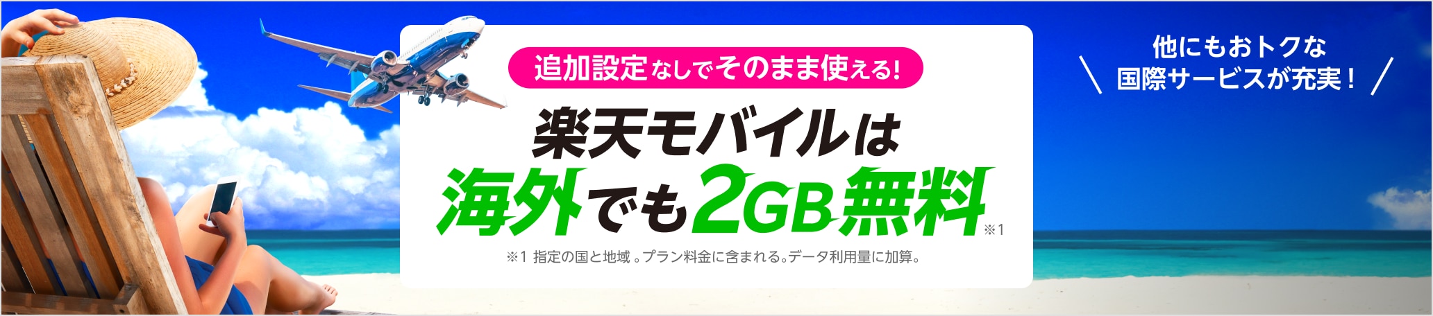 追加設定無しでそのまま使える！楽天モバイルは海外でも2GB無料※1 ※1 指定の国と地域。プラン料金に含まれる。データ利用量に加算。