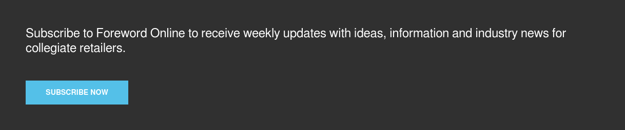 Subscribe to Foreword Online to receive weekly updates with ideas, information  and industry news for collegiate retailers. Subscribe now