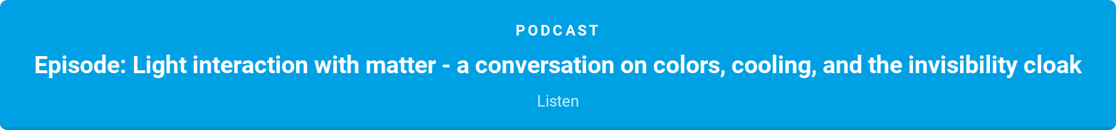 Podcast  Episode: Light interaction with matter - a conversation on colors, cooling,  and the invisibility cloak  Listen