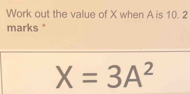 Solved: Work out the value of X when A is 10. 2 marks * X=3A^2 [algebra]