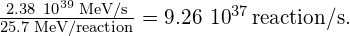 \frac{2.38\phantom{\rule{0.2em}{0ex}}×\phantom{\rule{0.2em}{0ex}}{10}^{39}\phantom{\rule{0.2em}{0ex}}\text{MeV/s}}{25.7\phantom{\rule{0.2em}{0ex}}\text{MeV/reaction}}=9.26\phantom{\rule{0.2em}{0ex}}×\phantom{\rule{0.2em}{0ex}}{10}^{37}\phantom{\rule{0.2em}{0ex}}\text{reaction/s}.