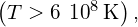 \left(T>6\phantom{\rule{0.2em}{0ex}}×\phantom{\rule{0.2em}{0ex}}{10}^{8}\phantom{\rule{0.2em}{0ex}}\text{K}\right),