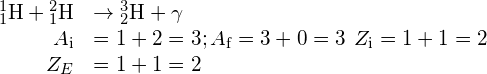 \begin{array}{cc}\hfill {}_{1}^{1}\text{H}+{}_{1}^{2}\text{H}& \to {}_{2}^{3}\text{H}+\gamma \hfill \\ \hfill {A}_{\text{i}}& =1+2=3;{A}_{\text{f}}=3+0=3\phantom{\rule{0.2em}{0ex}}\text{}\phantom{\rule{0.2em}{0ex}}{Z}_{\text{i}}=1+1=2\hfill \\ \hfill {Z}_{E}& =1+1=2\phantom{\rule{0.2em}{0ex}}\text{}\phantom{\rule{0.2em}{0ex}}\hfill \end{array}