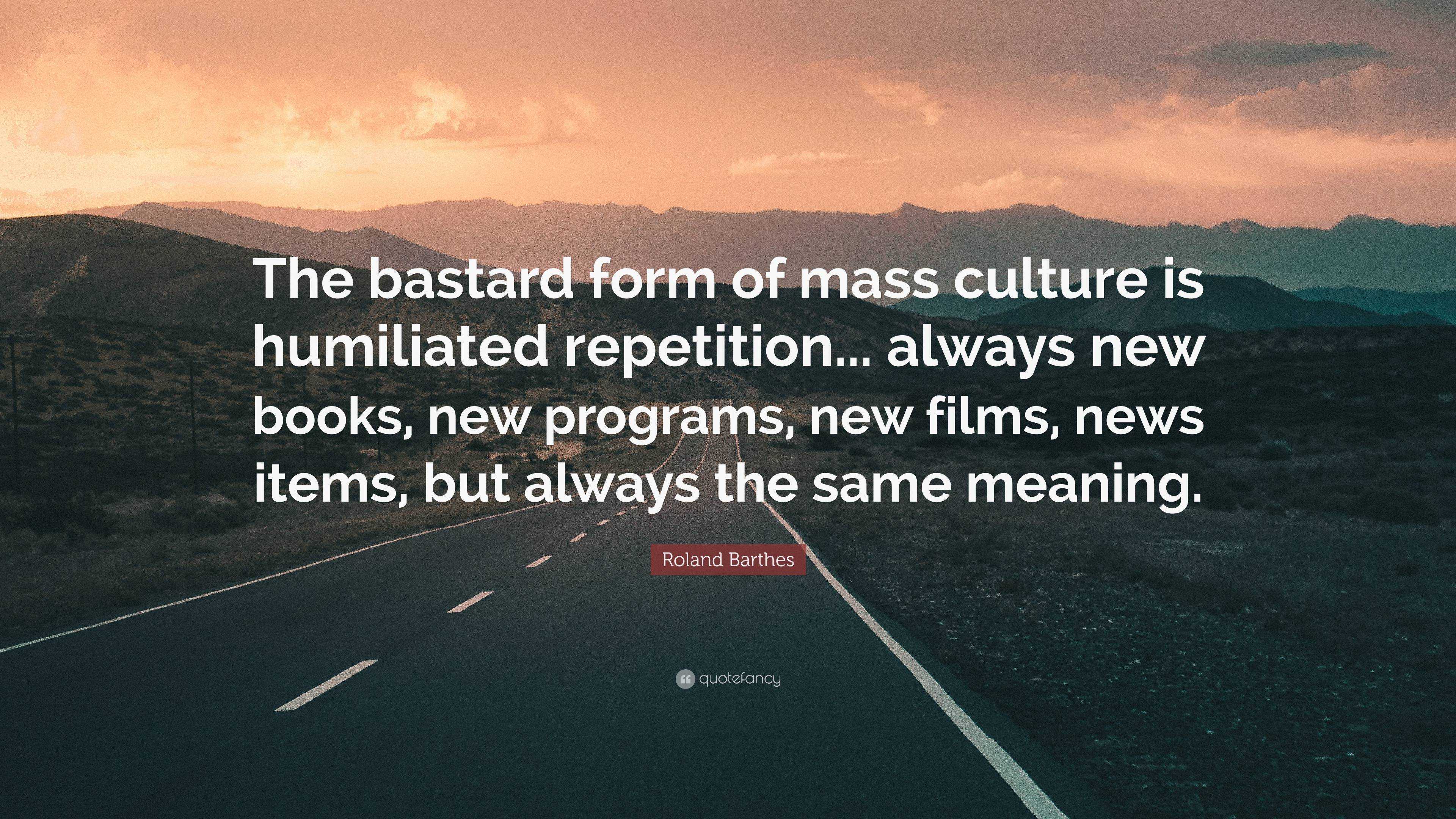 Roland Barthes Quote The Bastard Form Of Mass Culture Is Humiliated Repetition Always New Books New Programs New Films News Items But