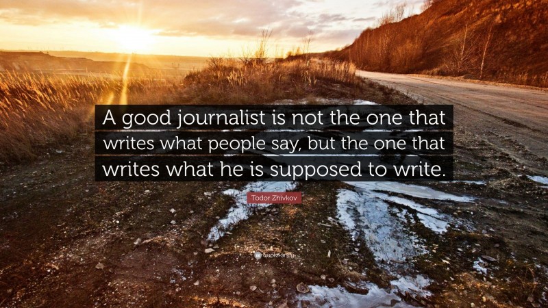 Todor Zhivkov Quote: “A good journalist is not the one that writes what ...