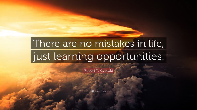 Robert T. Kiyosaki Quote: “There are no mistakes in life, just learning opportunities.”