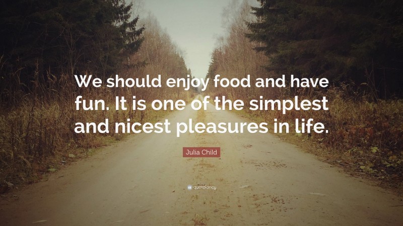 Julia Child Quote: “We should enjoy food and have fun. It is one of the simplest and nicest pleasures in life.”