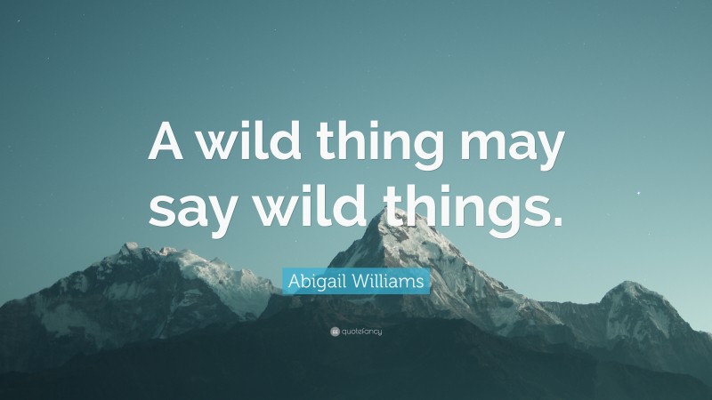 Abigail Williams Quote: “A wild thing may say wild things.”