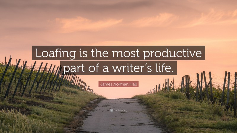 James Norman Hall Quote: “Loafing is the most productive part of a writer’s life.”