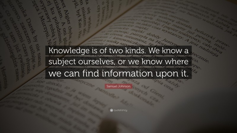 Samuel Johnson Quote: “Knowledge is of two kinds. We know a subject ourselves, or we know where we can find information upon it.”