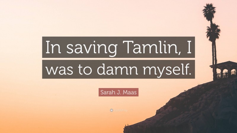 Sarah J. Maas Quote: “In saving Tamlin, I was to damn myself.”