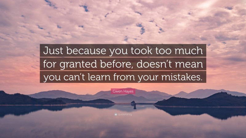 Gwen Hayes Quote: “Just because you took too much for granted before, doesn’t mean you can’t learn from your mistakes.”