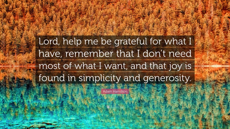 Adam Hamilton Quote: “Lord, help me be grateful for what I have, remember that I don’t need most of what I want, and that joy is found in simplicity and generosity.”