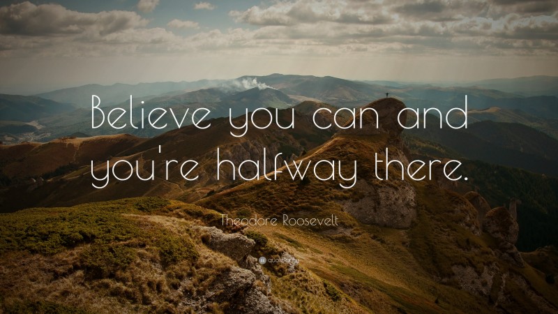 Theodore Roosevelt Quote: “Believe you can and you’re halfway there.”