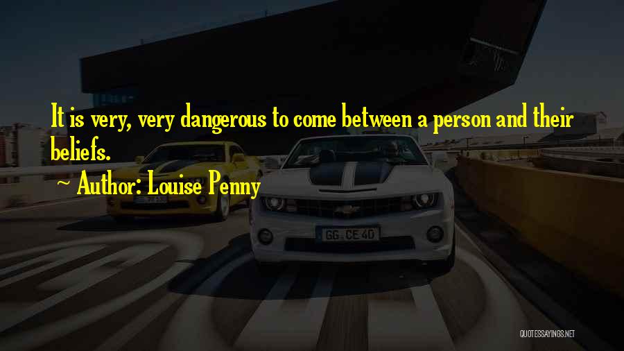 Louise Penny Quotes: It Is Very, Very Dangerous To Come Between A Person And Their Beliefs.