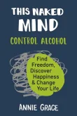 Book cover of This Naked Mind: Control Alcohol, Find Freedom, Discover Happiness & Change Your Life