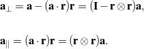 \begin{eqnarray*} && {\bf a}_{\perp} = {\bf a} - ({\bf a}\cdot{\bf r}){\bf r} = ({\bf I} - {\bf r}\otimes{\bf r}){\bf a}, \\ \\ && {\bf a}_{\parallel} = ({\bf a}\cdot{\bf r}){\bf r} = ({\bf r}\otimes{\bf r}){\bf a}. \end{eqnarray*}