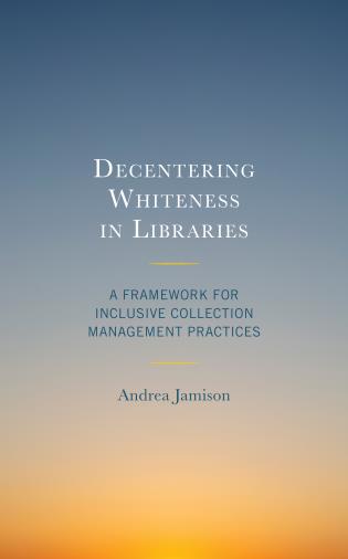 Cover image for the book Decentering Whiteness in Libraries: A Framework for Inclusive Collection Management Practices