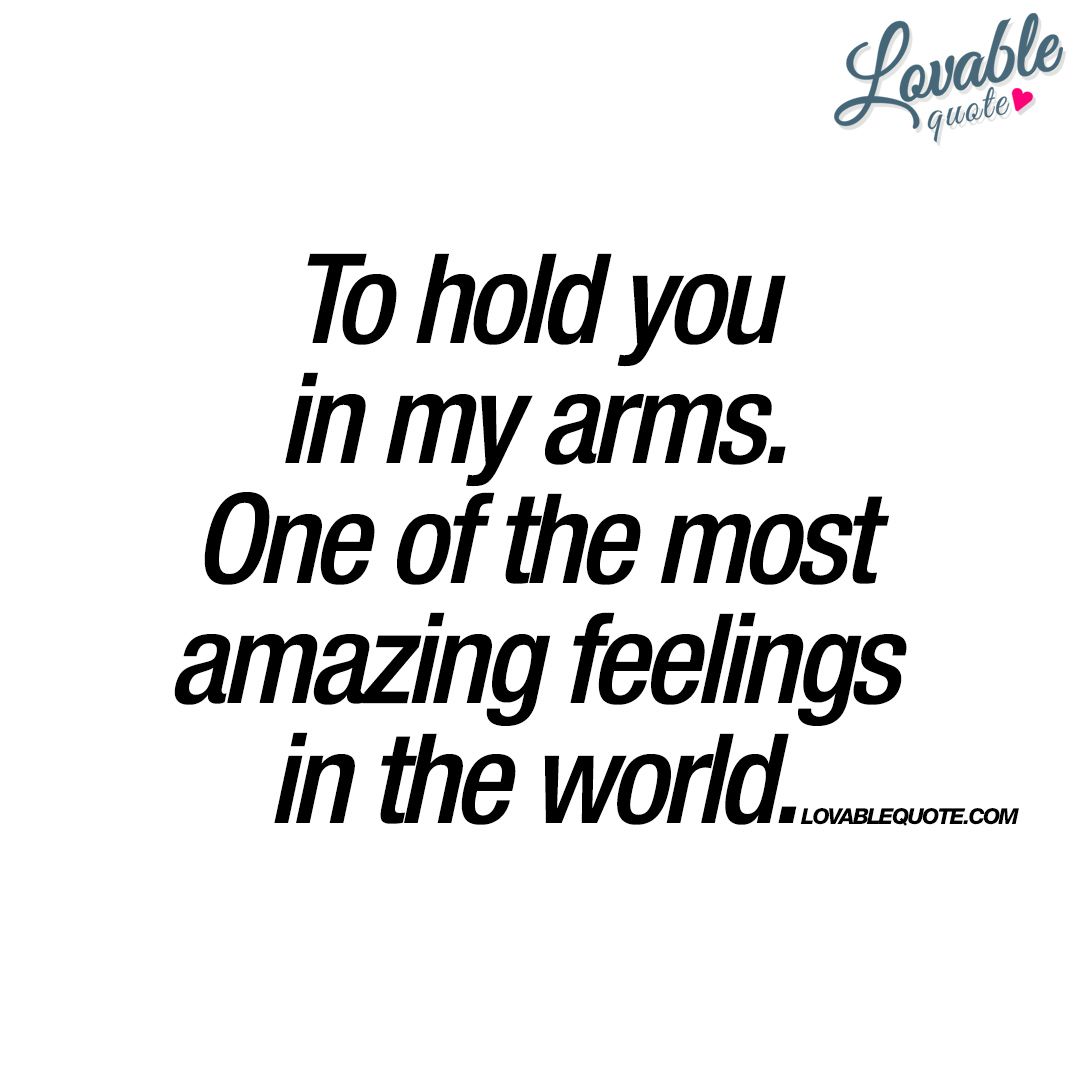 "To hold you in my arms e of the most amazing feelings in the world " Enjoy and share this lovable quote about holding someone in your arms