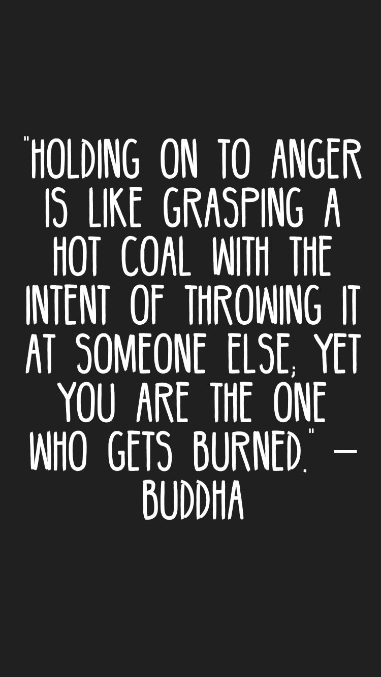 "Holding on to anger is like grasping a hot coal with the intent of throwing it at someone else yet you are the one who s burned