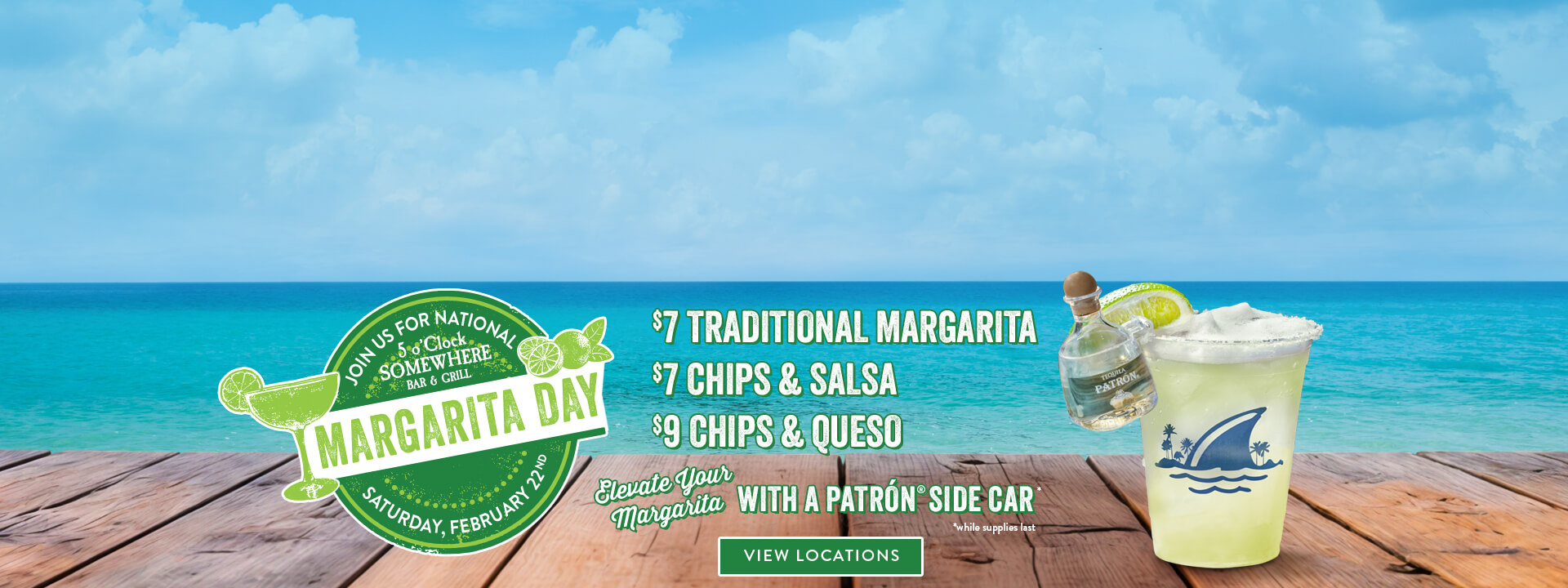 Join us for National Margarita Day on Saturday February 22nd. $7 Traditional Margarita, $7 chips & salsa, $9 chips & queso. Elevate your Margarita with a Patron Side Car. Click to view locations. Opens in a new window. Join us for National Margarita Day on Saturday February 22nd. $7 Traditional Margarita, $7 chips & salsa, $9 chips & queso. Elevate your Margarita with a Patron Side Car. Click to view locations. Opens in a new window.