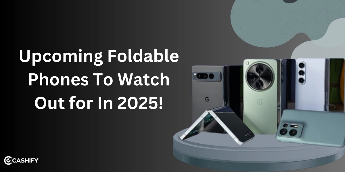 5 Upcoming Foldable Phones To Watch Out for In 2025!