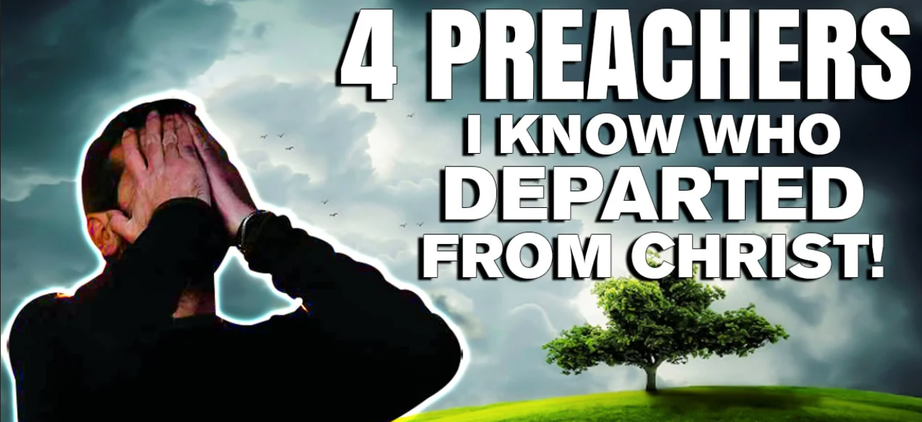 4 Preachers I Know who Departed from Christ! [podcast]