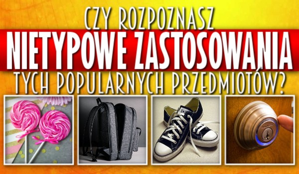 Czy rozpoznasz nietypowe zastosowania tych popularnych przedmiotów? Sprawdź!