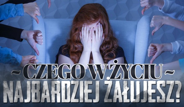 Czego w życiu najbardziej żałujesz?